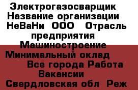 Электрогазосварщик › Название организации ­ НеВаНи, ООО › Отрасль предприятия ­ Машиностроение › Минимальный оклад ­ 70 000 - Все города Работа » Вакансии   . Свердловская обл.,Реж г.